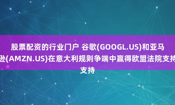 股票配资的行业门户 谷歌(GOOGL.US)和亚马逊(AMZN.US)在意大利规则争端中赢得欧盟法院支持