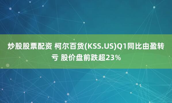 炒股股票配资 柯尔百货(KSS.US)Q1同比由盈转亏 股价盘前跌超23%