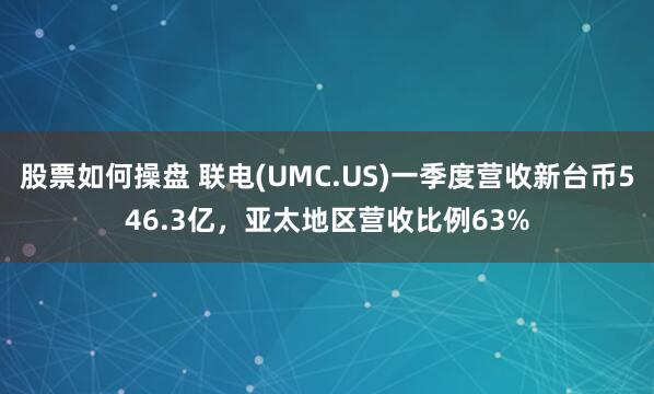 股票如何操盘 联电(UMC.US)一季度营收新台币546.3亿，亚太地区营收比例63%