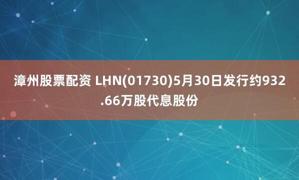漳州股票配资 LHN(01730)5月30日发行约932.66万股代息股份