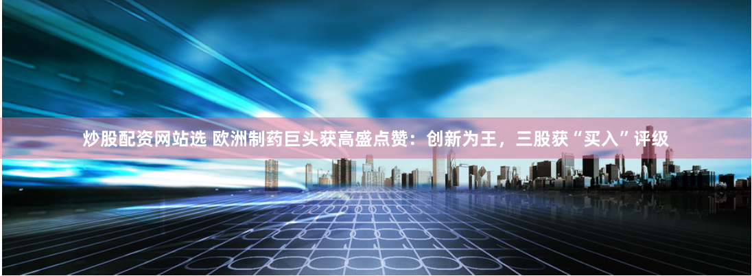 炒股配资网站选 欧洲制药巨头获高盛点赞：创新为王，三股获“买入”评级