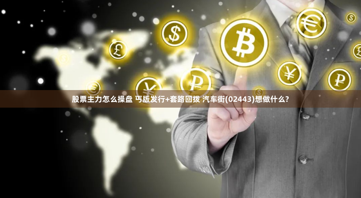 股票主力怎么操盘 丐版发行+套路回拨 汽车街(02443)想做什么?
