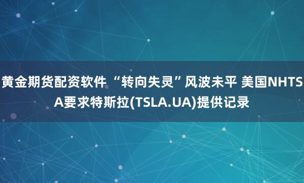 黄金期货配资软件 “转向失灵”风波未平 美国NHTSA要求特斯拉(TSLA.UA)提供记录
