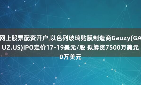 网上股票配资开户 以色列玻璃贴膜制造商Gauzy(GAUZ.US)IPO定价17-19美元/股 拟筹资7500万美元