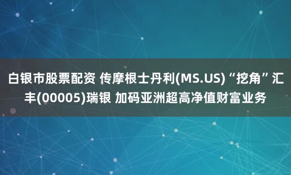 白银市股票配资 传摩根士丹利(MS.US)“挖角”汇丰(00005)瑞银 加码亚洲超高净值财富业务