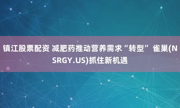 镇江股票配资 减肥药推动营养需求“转型” 雀巢(NSRGY.US)抓住新机遇