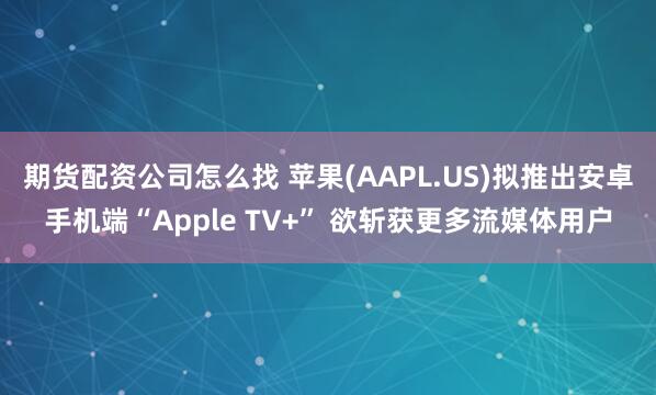 期货配资公司怎么找 苹果(AAPL.US)拟推出安卓手机端“Apple TV+” 欲斩获更多流媒体用户