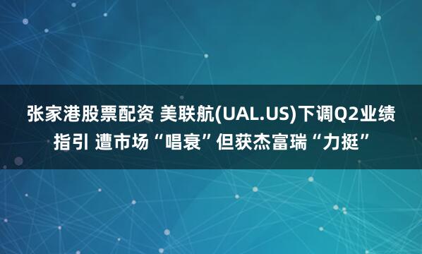张家港股票配资 美联航(UAL.US)下调Q2业绩指引 遭市场“唱衰”但获杰富瑞“力挺”