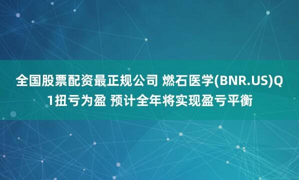 全国股票配资最正规公司 燃石医学(BNR.US)Q1扭亏为盈 预计全年将实现盈亏平衡