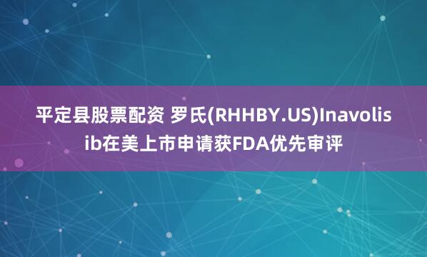 平定县股票配资 罗氏(RHHBY.US)Inavolisib在美上市申请获FDA优先审评