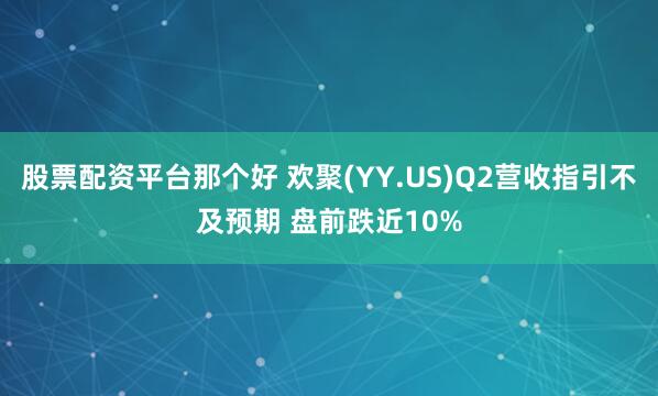 股票配资平台那个好 欢聚(YY.US)Q2营收指引不及预期 盘前跌近10%
