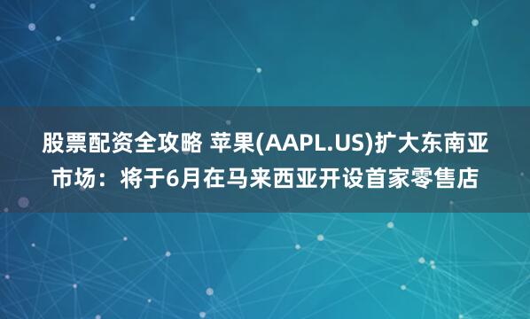 股票配资全攻略 苹果(AAPL.US)扩大东南亚市场：将于6月在马来西亚开设首家零售店