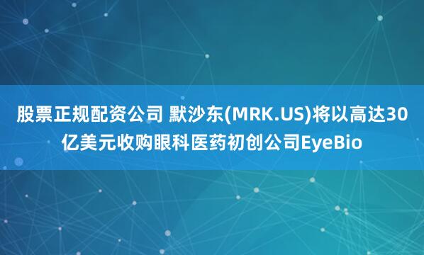 股票正规配资公司 默沙东(MRK.US)将以高达30亿美元收购眼科医药初创公司EyeBio