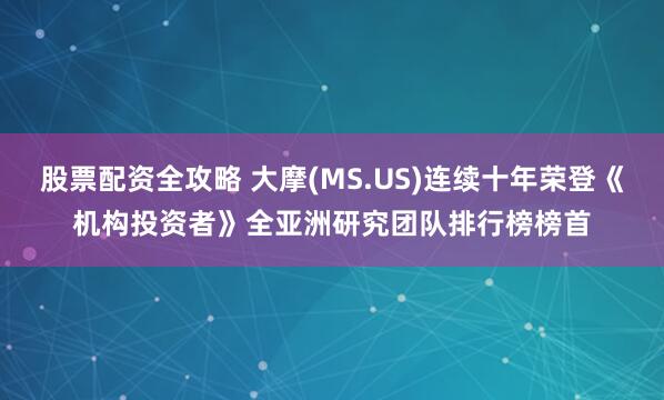 股票配资全攻略 大摩(MS.US)连续十年荣登《机构投资者》全亚洲研究团队排行榜榜首