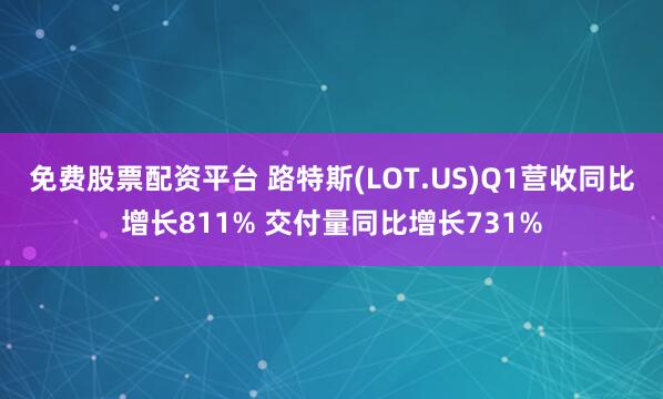免费股票配资平台 路特斯(LOT.US)Q1营收同比增长811% 交付量同比增长731%