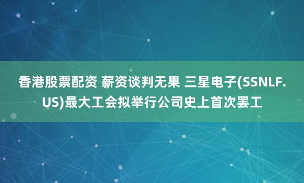 香港股票配资 薪资谈判无果 三星电子(SSNLF.US)最大工会拟举行公司史上首次罢工