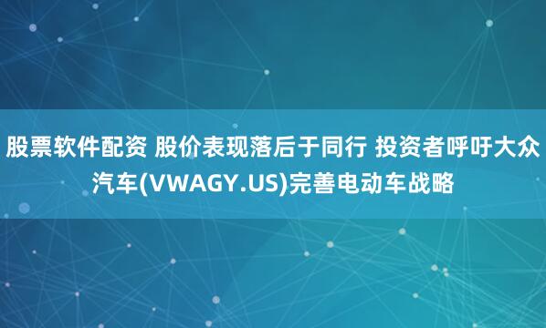 股票软件配资 股价表现落后于同行 投资者呼吁大众汽车(VWAGY.US)完善电动车战略