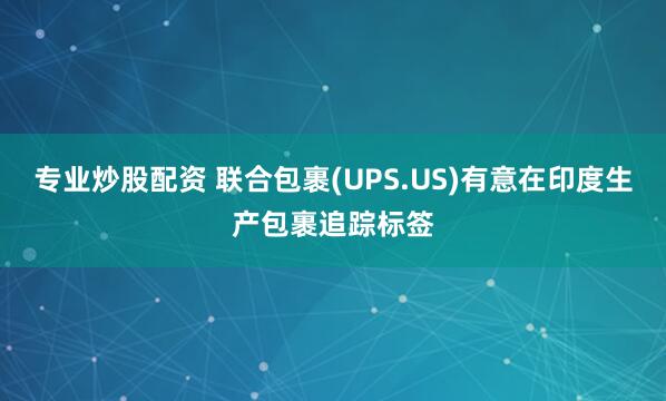 专业炒股配资 联合包裹(UPS.US)有意在印度生产包裹追踪标签