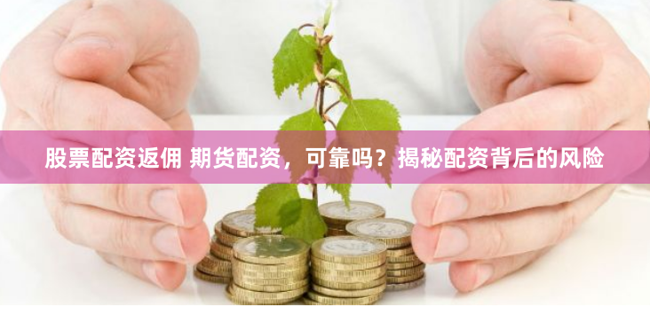 股票配资返佣 期货配资，可靠吗？揭秘配资背后的风险