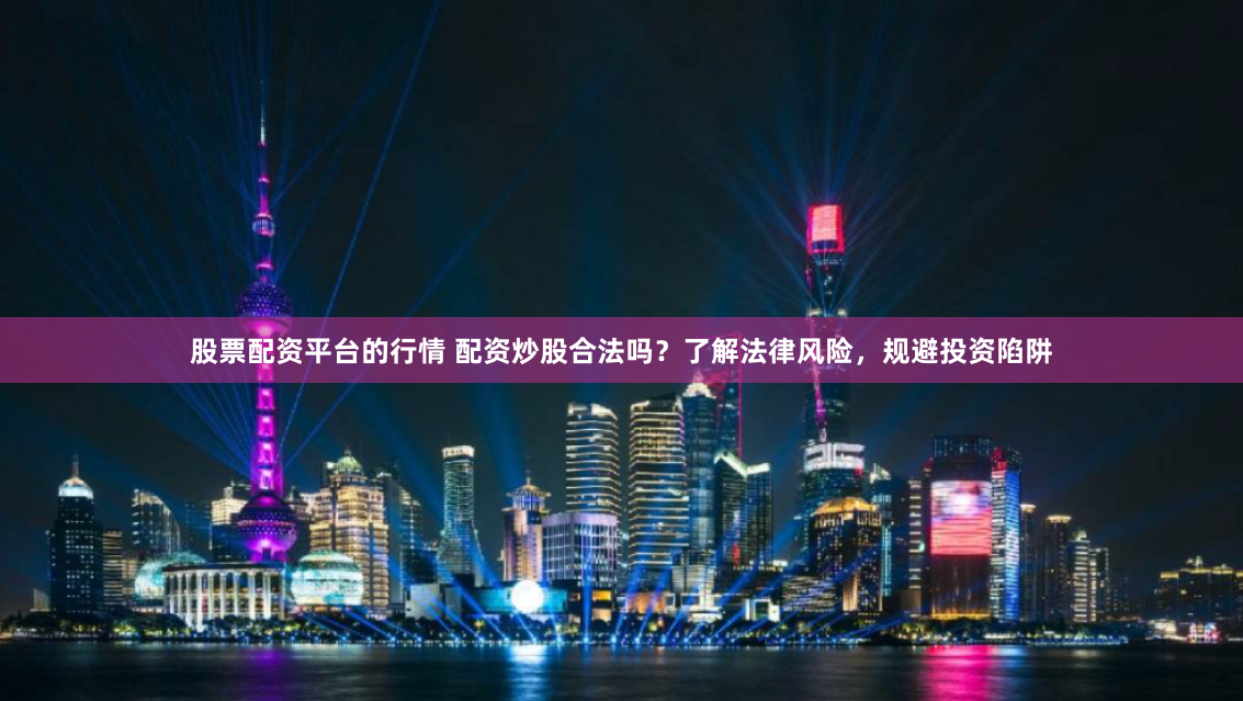 股票配资平台的行情 配资炒股合法吗？了解法律风险，规避投资陷阱