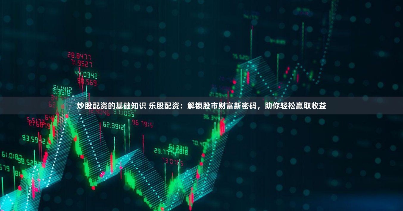 炒股配资的基础知识 乐股配资：解锁股市财富新密码，助你轻松赢取收益