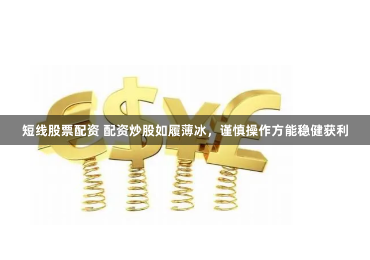 短线股票配资 配资炒股如履薄冰，谨慎操作方能稳健获利
