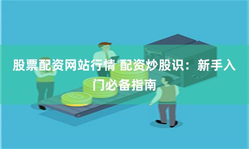 股票配资网站行情 配资炒股识：新手入门必备指南