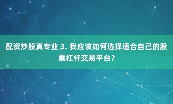 配资炒股真专业 3. 我应该如何选择适合自己的股票杠杆交易平台？