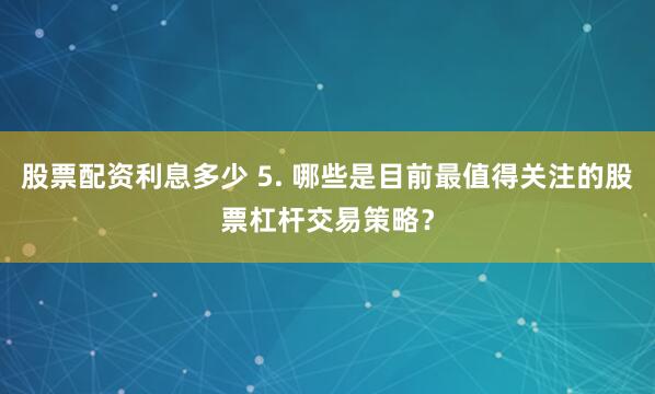 股票配资利息多少 5. 哪些是目前最值得关注的股票杠杆交易策略？