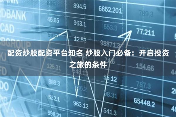 配资炒股配资平台知名 炒股入门必备：开启投资之旅的条件