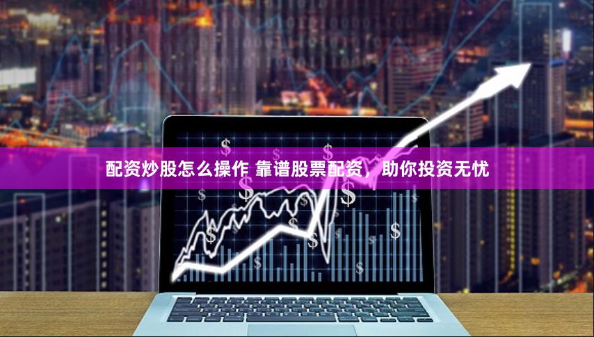 配资炒股怎么操作 靠谱股票配资，助你投资无忧