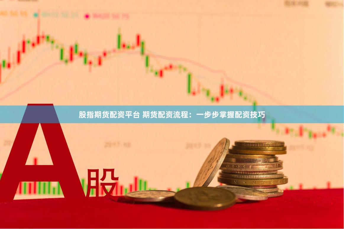 股指期货配资平台 期货配资流程：一步步掌握配资技巧