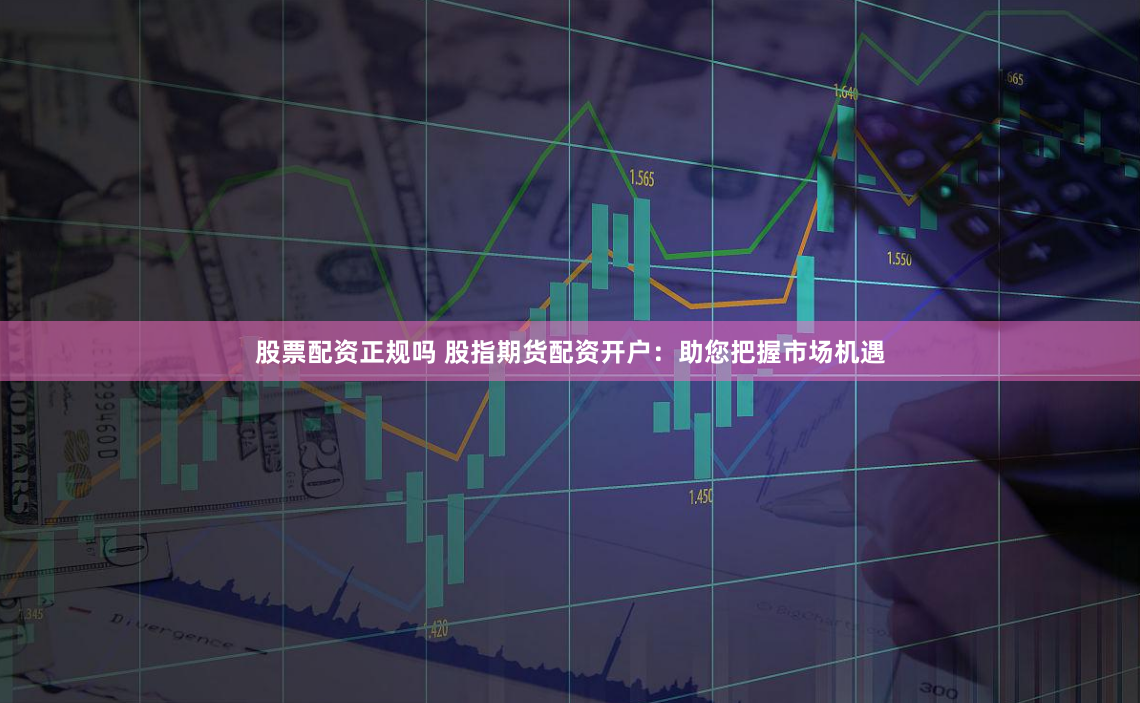 股票配资正规吗 股指期货配资开户：助您把握市场机遇