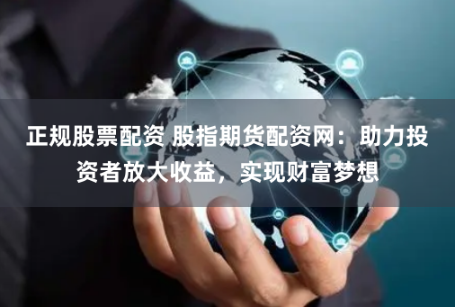 正规股票配资 股指期货配资网：助力投资者放大收益，实现财富梦想