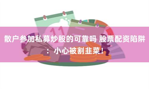 散户参加私募炒股的可靠吗 股票配资陷阱：小心被割韭菜！