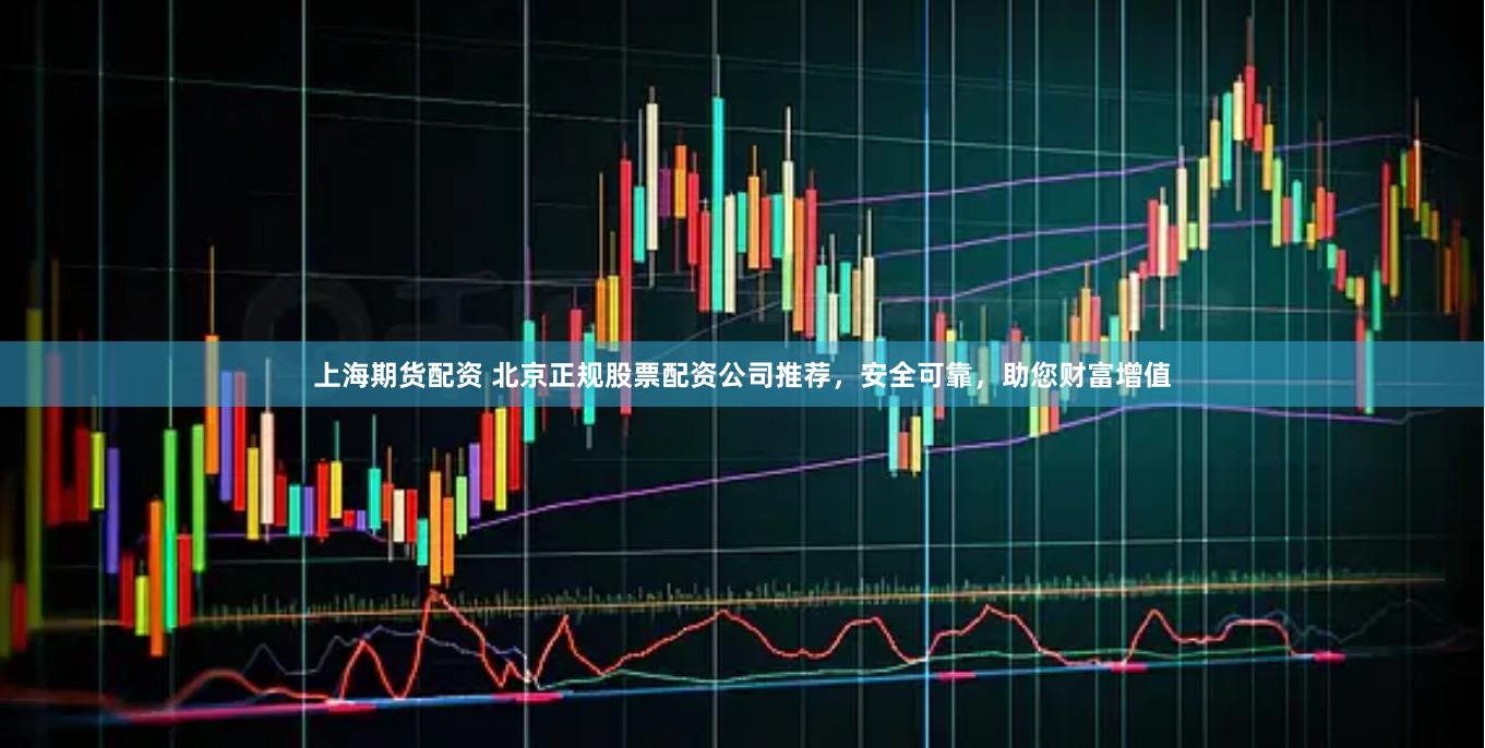 上海期货配资 北京正规股票配资公司推荐，安全可靠，助您财富增值