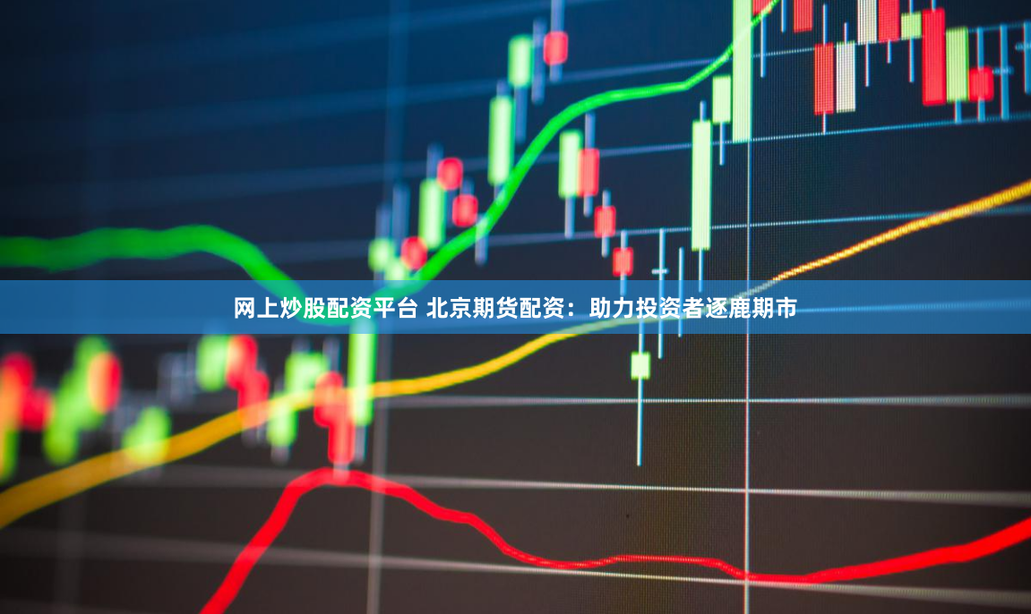 网上炒股配资平台 北京期货配资：助力投资者逐鹿期市