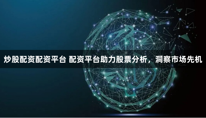 炒股配资配资平台 配资平台助力股票分析，洞察市场先机