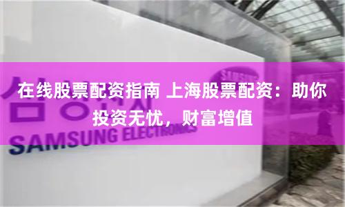 在线股票配资指南 上海股票配资：助你投资无忧，财富增值