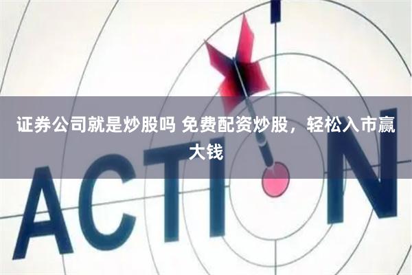 证券公司就是炒股吗 免费配资炒股，轻松入市赢大钱