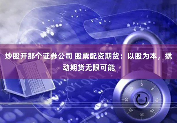 炒股开那个证券公司 股票配资期货：以股为本，撬动期货无限可能