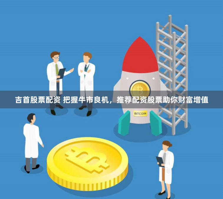吉首股票配资 把握牛市良机，推荐配资股票助你财富增值