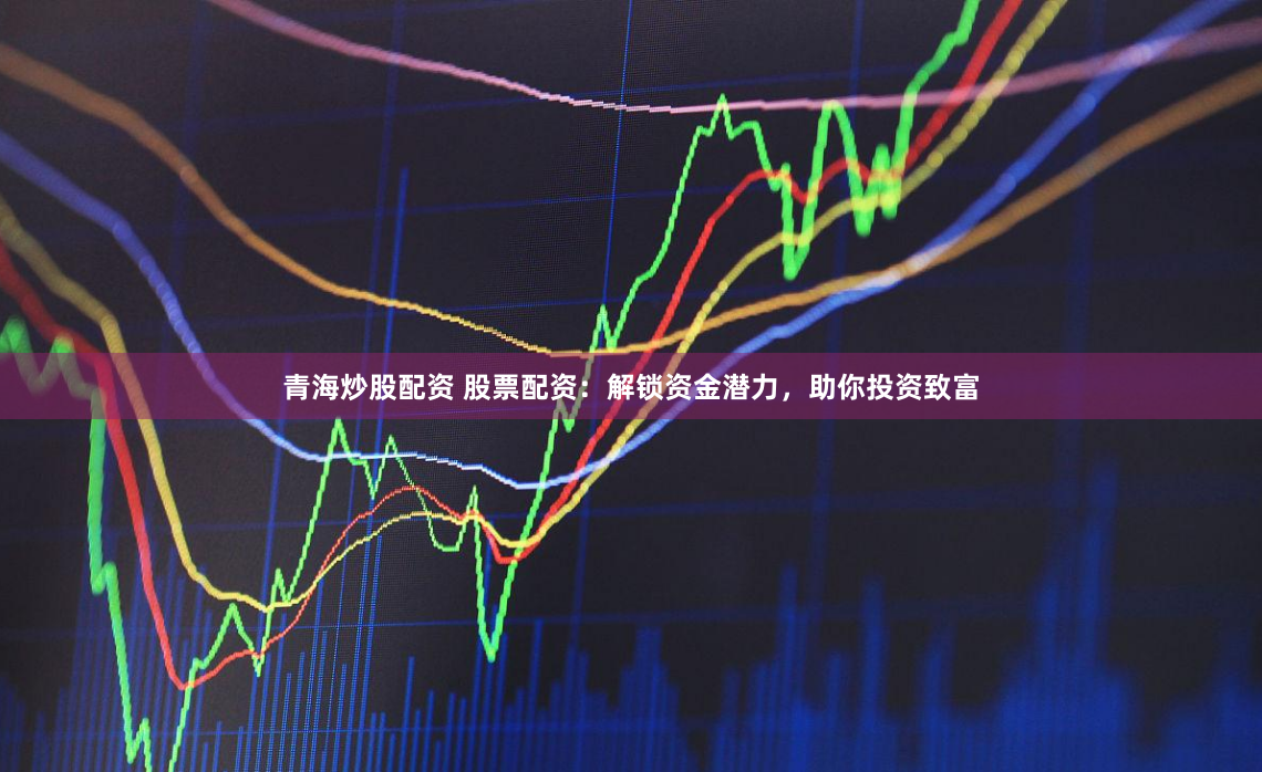 青海炒股配资 股票配资：解锁资金潜力，助你投资致富