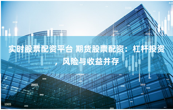 实时股票配资平台 期货股票配资：杠杆投资，风险与收益并存