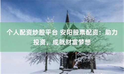 个人配资炒股平台 安阳股票配资：助力投资，成就财富梦想