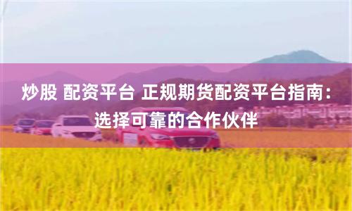 炒股 配资平台 正规期货配资平台指南：选择可靠的合作伙伴
