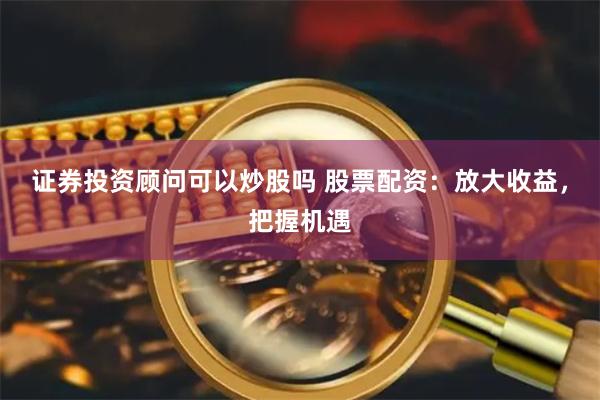 证券投资顾问可以炒股吗 股票配资:放大收益,把握机遇