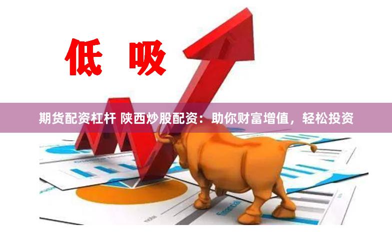 期货配资杠杆 陕西炒股配资：助你财富增值，轻松投资