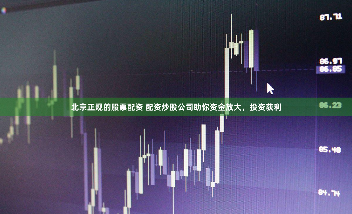 北京正规的股票配资 配资炒股公司助你资金放大，投资获利