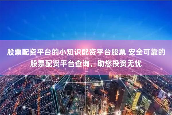 股票配资平台的小知识配资平台股票 安全可靠的股票配资平台查询,助您投资无忧